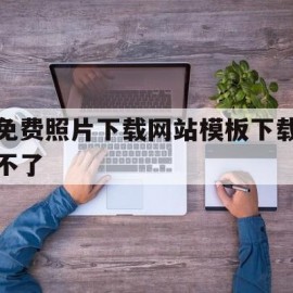 免费照片下载网站模板下载不了(有哪些免费下载图片模板的网站)