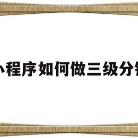 小程序如何做三级分销(小程序三级分销系统开发)