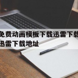 免费动画模板下载迅雷下载迅雷下载地址的简单介绍
