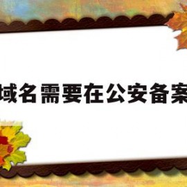 域名需要在公安备案(域名备案后必须公安备案吗)