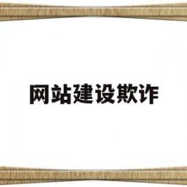 网站建设欺诈(网站建设欺诈行为分析)