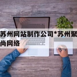 苏州网站制作公司*苏州聚尚网络(苏州app开发主选苏州聚尚网络 放心)