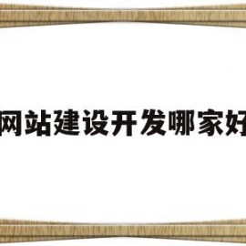 网站建设开发哪家好(网站建设公司哪家好?该如何选择?)
