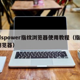 adspower指纹浏览器使用教程（指纹 浏览器）