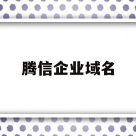 腾信企业域名(腾信企业域名怎么改)