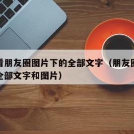 怎么看朋友圈图片下的全部文字（朋友圈如何显示全部文字和图片）