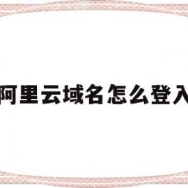 阿里云域名怎么登入(阿里云注册域名后怎么用)