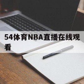 54体育NBA直播在线观看(54体育直播nba篮球常规赛)