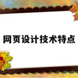 网页设计技术特点(网页设计技术特点是什么)