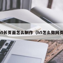 h5长页面怎么制作（h5怎么做网页）