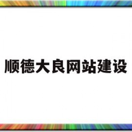 顺德大良网站建设(顺德大良信息政务网)