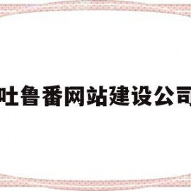 吐鲁番网站建设公司(吐鲁番网站建设公司招聘)