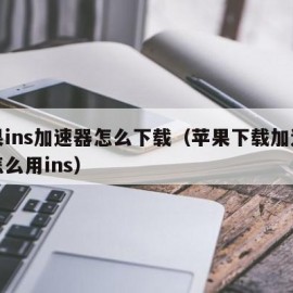 苹果ins加速器怎么下载（苹果下载加速器后怎么用ins）