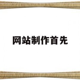 网站制作首先(制作网站时首先需要考虑内容是)