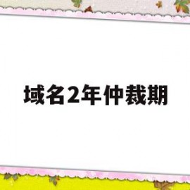 域名2年仲裁期(域名仲裁输了有什么损失)