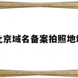 北京域名备案拍照地址(北京域名备案需要多少时间)