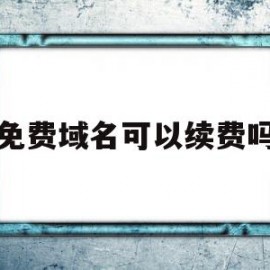 免费域名可以续费吗(免费域名和收费域名区别)