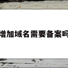 增加域名需要备案吗(注册域名需要备案吗?)