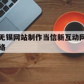 包含无锡网站制作当信新互动网络的词条
