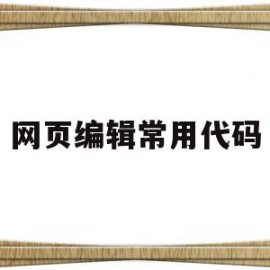 网页编辑常用代码(网页编辑常用代码有哪些)