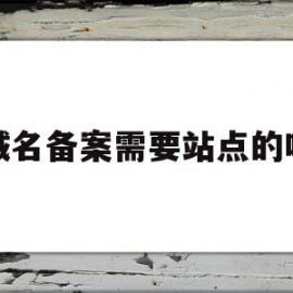 域名备案需要站点的吗(域名备案需要关站吗)