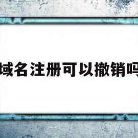 域名注册可以撤销吗(域名注册可以撤销吗安全吗)