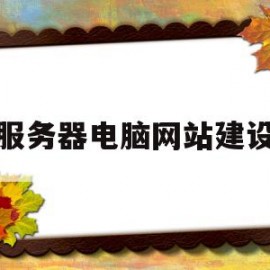 服务器电脑网站建设(网站建设中服务器搭建方式)