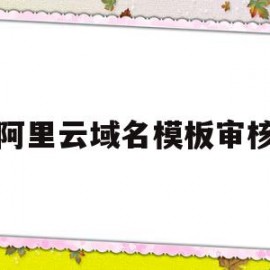 阿里云域名模板审核(阿里云域名模板审核多长时间)