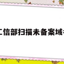 工信部扫描未备案域名(工信部域名备案查询系统)
