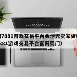 蜀门7881游戏交易平台会泄露卖家资料吗（7881游戏交易平台官网蜀门）