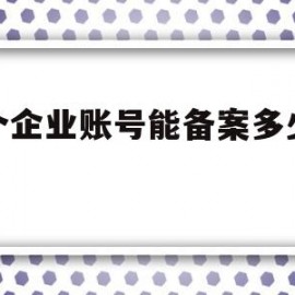 一个企业账号能备案多少域名(企业网站备案域名可以是个人吗)
