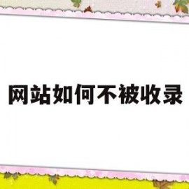 网站如何不被收录(网站如何不被收录信息)