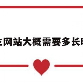 建立网站大概需要多长时间(建立网站大概需要多长时间呢)