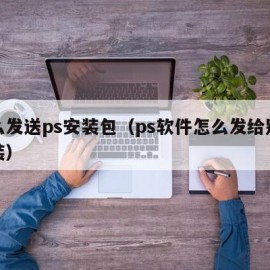 怎么发送ps安装包（ps软件怎么发给别人安装）
