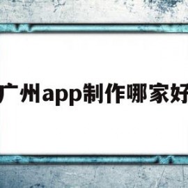 广州app制作哪家好(广州app制作哪家好一点)