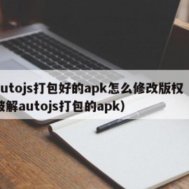autojs打包好的apk怎么修改版权（破解autojs打包的apk）