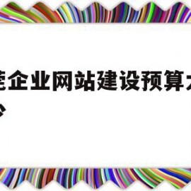 东莞企业网站建设预算大概多少(东莞网站 建设)