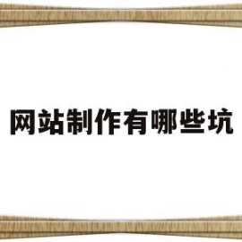 网站制作有哪些坑(网站制作公司有哪些)