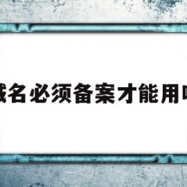域名必须备案才能用吗(域名必须备案才能搭建网站吗)