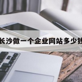 长沙做一个企业网站多少钱(长沙做一个企业网站多少钱啊)