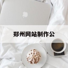 郑州网站制作公(郑州网站制作工具)