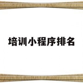 培训小程序排名(培训小程序排名怎么排)
