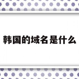 韩国的域名是什么(韩国区域号码)