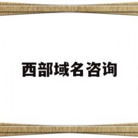 西部域名咨询(域名注册 西部数码)