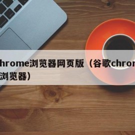 chrome浏览器网页版（谷歌chrome浏览器）
