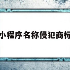 小程序名称侵犯商标(小程序内容侵权什么后果)