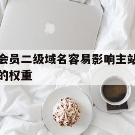 会员二级域名容易影响主站的权重(二级域名会影响主域名吗?)