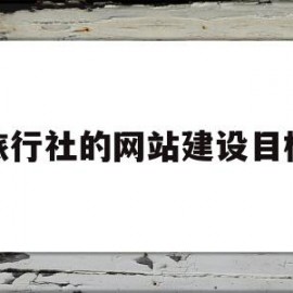 旅行社的网站建设目标(旅行社网站基本模块)