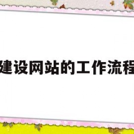 建设网站的工作流程(建设网站的流程可分为哪几个阶段)