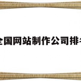 全国网站制作公司排名(全国网站制作公司排名榜)